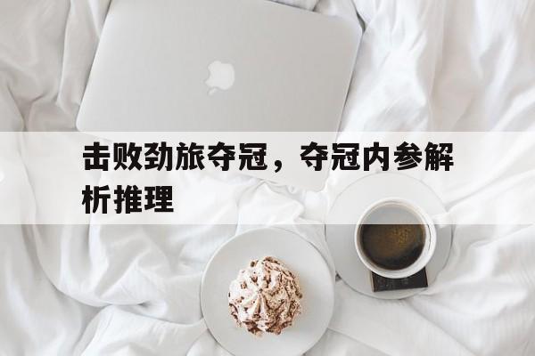 开云平台-关于击败劲旅夺冠，夺冠内参解析推理的信息