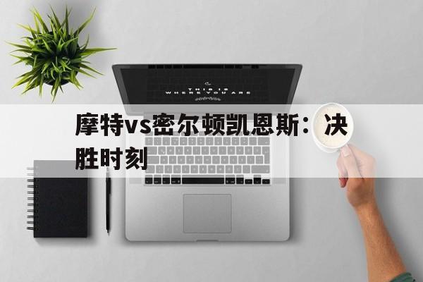 开云体育下载-摩特vs密尔顿凯恩斯：决胜时刻